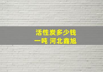 活性炭多少钱一吨 河北鑫旭